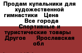 Продам купальники для художественной гимнастики › Цена ­ 6 000 - Все города Спортивные и туристические товары » Другое   . Ярославская обл.